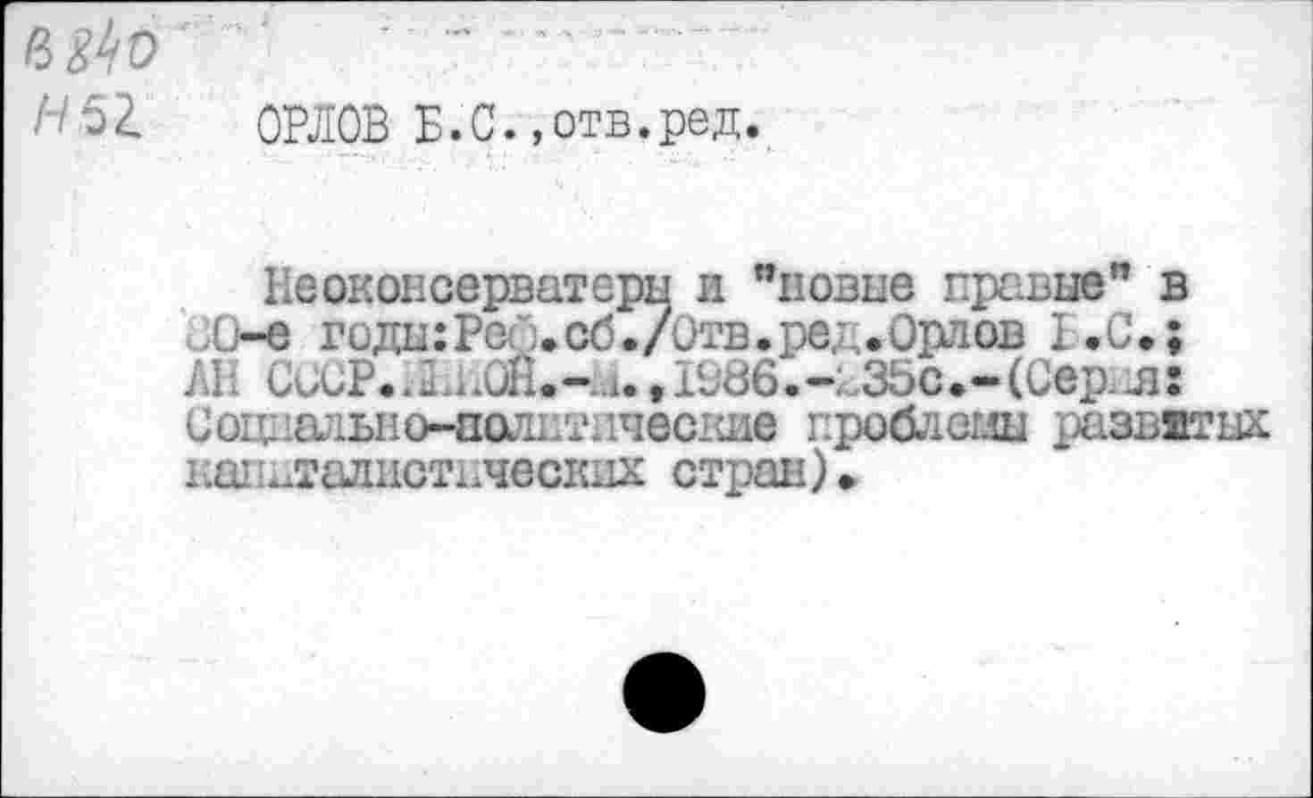 ﻿Н§& ОРЛОВ Б.С.,отв.род.
Неоконсерваторы и "новые правые" в -е годыгРоЛ.сб./итв.ред.Орлов 1.С.;
АН СССР..ЬхОН.-«1..1986.*о35с.-(Сер.л:
Соцншшю-полвтнчесгле проблемы развитых кш ^тадцсткческдх стран) •